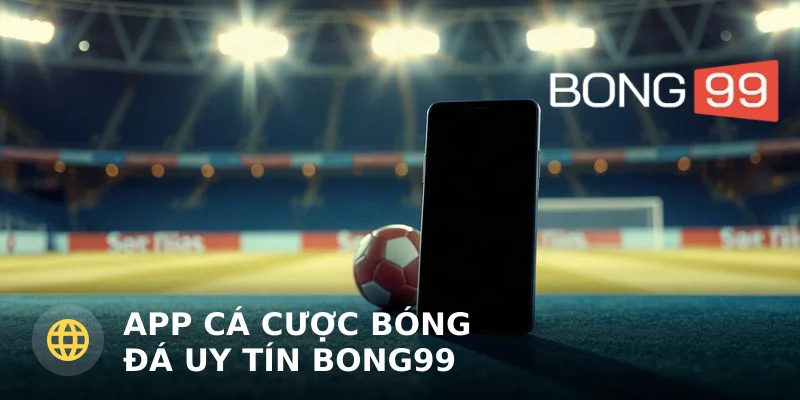 App cá cược bóng đá uy tín Bong99 – Có gì nổi bật?