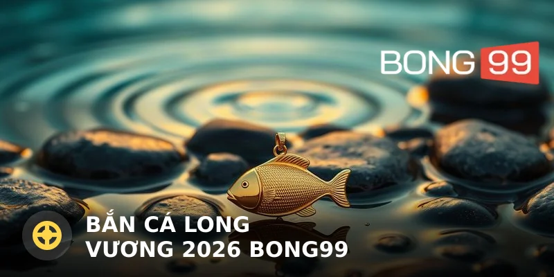 Bắn cá Long Vương 2026 Bong99 – Săn thưởng và mẹo chơi