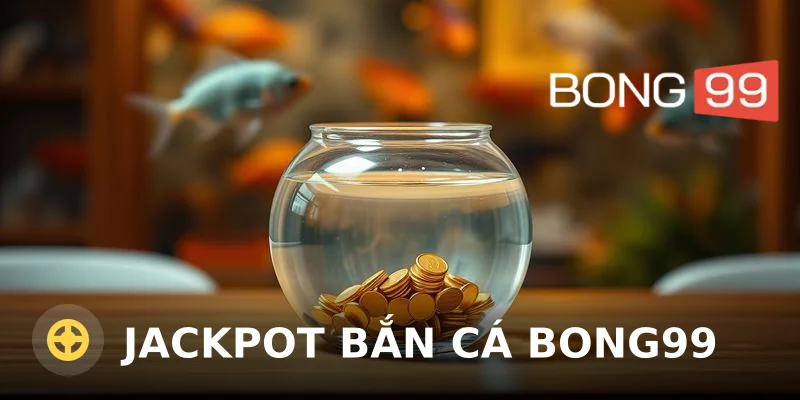 Jackpot bắn cá Bong99 – Săn hũ thưởng lớn