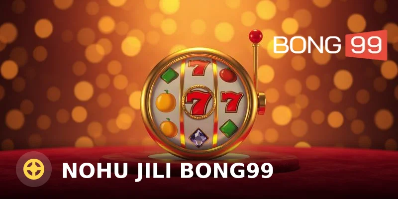 Nohu JILI Bong99 – Cổng game quay số đổi thưởng trực tuyến